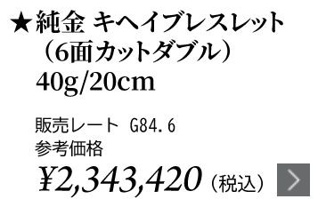 純金 キヘイブレスレット（6面カットダブル）40g/20cm ★販売レート G84.6 参考価格￥2,343,420（税込）