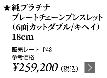 純プラチナ プレートチェーンブレスレット（6面カットダブル/キヘイ）18cm ★販売レート P48 参考価格￥259,200（税込）
