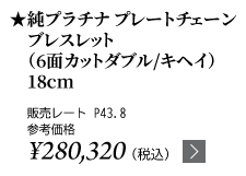 純プラチナ プレートチェーンブレスレット（6面カットダブル/キヘイ）18cm ★販売レート P43.8 参考価格￥280,320（税込）