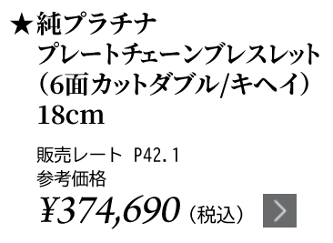純プラチナ プレートチェーンブレスレット（6面カットダブル/キヘイ）18cm ★販売レート P42.1 参考価格￥374,690（税込）