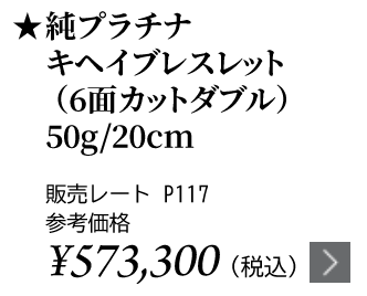 純プラチナ キヘイブレスレット（6面カットダブル） 50g/20cm ★販売レート P117 参考価格￥573,300（税込）