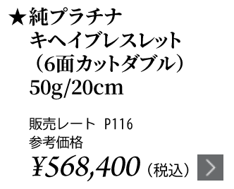 純プラチナ キヘイブレスレット（6面カットダブル） 50g/20cm ★販売レート P116 参考価格￥568,400（税込）