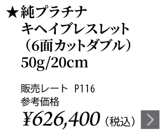純プラチナ キヘイブレスレット（6面カットダブル） 50g/20cm ★販売レート P116 参考価格￥626,400（税込）