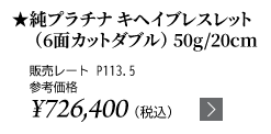 純プラチナ キヘイブレスレット（6面カットダブル） 50g/20cm ★販売レート P113.5 参考価格￥726,400（税込）