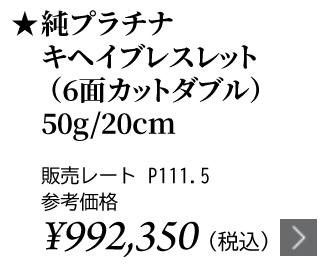 純プラチナ キヘイブレスレット（6面カットダブル） 50g/20cm ★販売レート P111.5 参考価格￥992,350（税込）