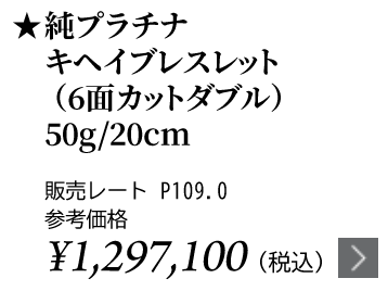 純プラチナ キヘイブレスレット（6面カットダブル） 50g/20cm ★販売レート P109.0 参考価格￥1,297,100（税込）