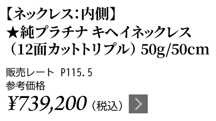 純プラチナ キヘイネックレス（12面カットトリプル）50g/50cm ★販売レート P115.5 参考価格￥739,200（税込）