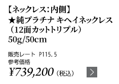 純プラチナ キヘイネックレス（12面カットトリプル）50g/50cm ★販売レート P115.5 参考価格￥739,200（税込）
