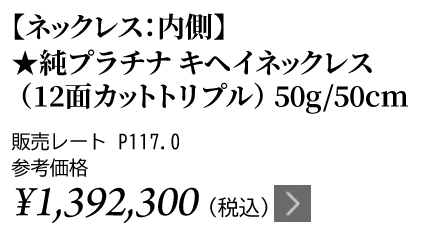 純プラチナ キヘイネックレス（12面カットトリプル）50g/50cm ★販売レート P117.0 参考価格￥1,392,300（税込）