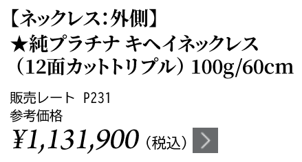 純プラチナ キヘイネックレス（12面カットトリプル）100g/60cm ★販売レート P231 参考価格￥1,131,900（税込）