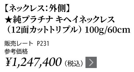 純プラチナ キヘイネックレス（12面カットトリプル）100g/60cm ★販売レート P231 参考価格￥1,247,400（税込）