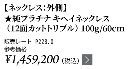 純プラチナ キヘイネックレス（12面カットトリプル）100g/60cm ★販売レート P228.0 参考価格￥1,459,200（税込）