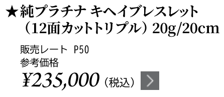 純プラチナ キヘイブレスレット（12面カットトリプル）20g/20cm ★販売レート P50 参考価格￥235,000（税込）