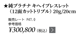 純プラチナ キヘイブレスレット（12面カットトリプル）20g/20cm ★販売レート P47.0 参考価格￥300,800（税込）