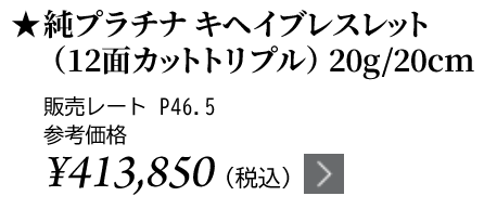 純プラチナ キヘイブレスレット（12面カットトリプル）20g/20cm ★販売レート P46.5 参考価格￥413,850（税込）