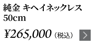 純金 キヘイネックレス 50cm ￥265,000（税込）