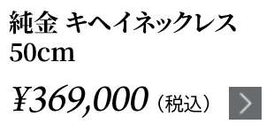 純金 キヘイネックレス 50cm ￥369,000（税込）