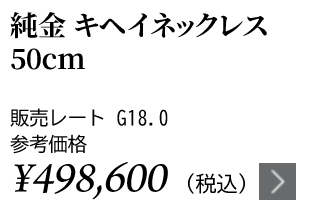 純金 キヘイネックレス 50cm ★販売レート G18.0 参考価格￥498,600（税込）