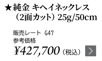 純金 キヘイネックレス（2面カット）25g/50cm ★販売レート G47 参考価格￥427,700（税込）