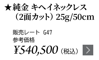 純金 キヘイネックレス（2面カット）25g/50cm ★販売レート G47 参考価格￥540,500（税込）