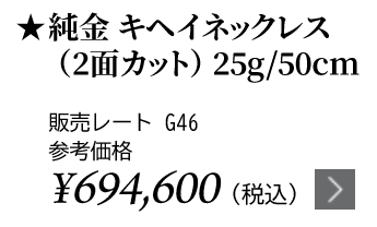 純金 キヘイネックレス（2面カット）25g/50cm ★販売レート G46 参考価格￥694,600（税込）