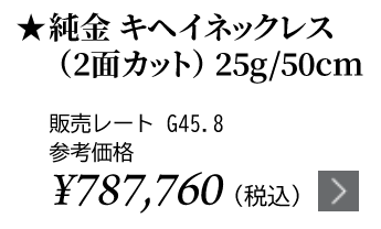 純金 キヘイネックレス（2面カット）25g/50cm ★販売レート G45.8 参考価格￥787,760（税込）
