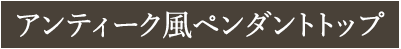 アンティーク風ペンダントトップ