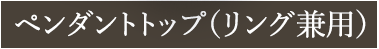 ペンダントトップ（リング兼用）