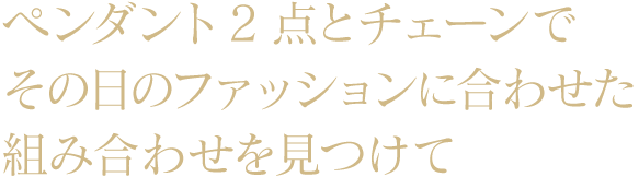 ペンダント2点とチェーンでその日のファッションに合わせた組み合わせを見つけて