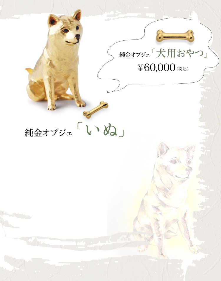 純金オブジェ「いぬ」　純金オブジェ「犬用おやつ」￥60,000（税込）