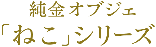 純金オブジェ「ねこ」シリーズ