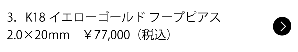 3.K18イエローゴールド フープピアス2.0×20mm ¥77,000(税込)