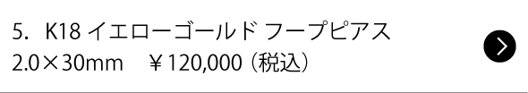 5.K18イエローゴールド フープピアス2.0×30mm ¥120,000(税込)