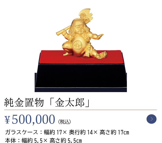純金置物「金太郎」￥500,000（税込）ガラスケース：幅約17×奥行約14×高さ約17cm本体：幅約5.5×高さ約5.5cm