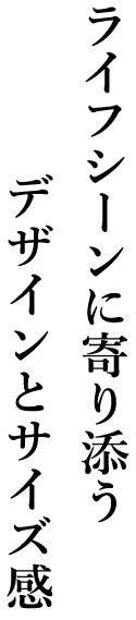 ライフシーンに寄り添うデザインとサイズ感