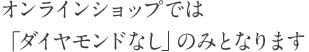 オンラインショップでは「ダイヤモンド」のみとなります