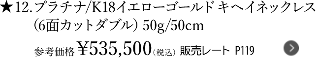 ★12.プラチナ/K18イエローゴールド キヘイネックレス（6面カットダブル）50g/50cm 参考価格￥535,500（税込） 販売レート P119