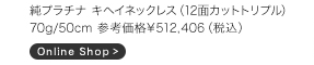 ■純プラチナ キヘイネックレス（12面カットトリプル）70g/50cm　参考価格　￥000,000（税込）