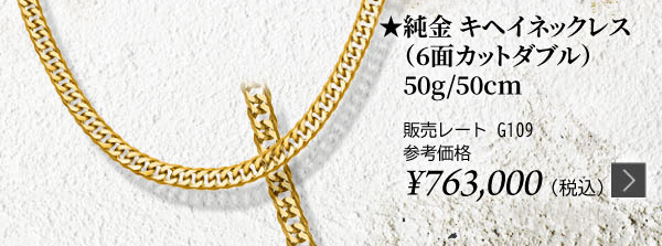 純金 キヘイネックレス（6面カットダブル）50g/50cm ★販売レート G109 参考価格￥763,000（税込）