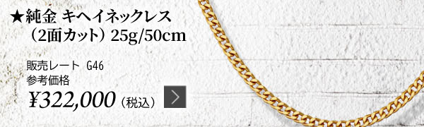 純金 キヘイネックレス（2面カット）25g/50cm ★販売レート G46 参考価格￥322,000（税込）