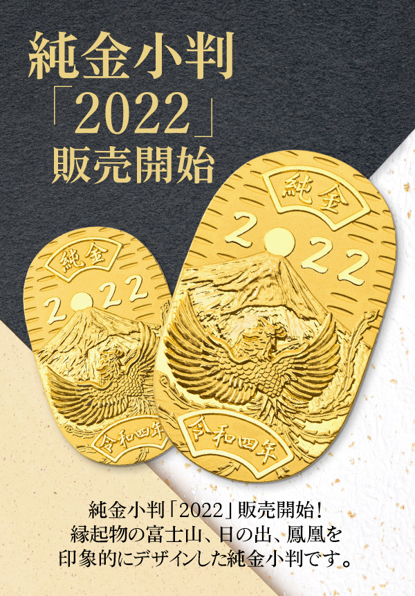 純金小判「純金小判」販売開始　純金小判「2022」販売開始！縁起物の富士山、日の出、鳳凰を印象的にデザインした純金小判です。