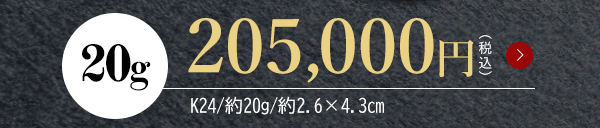 20g 205,000円（税込）K24/約20g/約2.6×4.3cm
