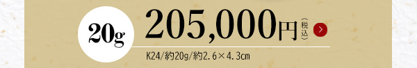 20g 205,000円（税込）K24/約20g/約2.6×4.3cm