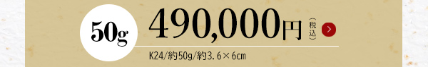 50g 490,000円（税込）K24/約50g/約3.6×6cm