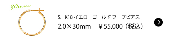 5．K18イエローゴールド フープピアス2.0×30mm　￥55,000（税込）