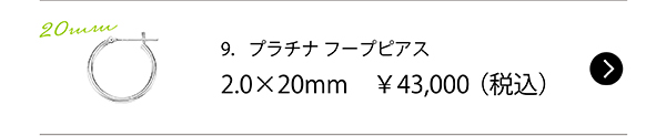 9．プラチナ フープピアス 2.0×20mm　￥43,000（税込）
