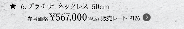 ★6.プラチナ ネックレス 50cm 参考価格￥567,000（税込） 販売レート P126