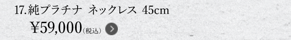 17.純プラチナ ネックレス 45cm ￥59,000（税込）