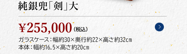 純銀兜「剣」大　￥255,000（税込）　ガラスケース：幅約30×奥行約22×高さ約32cm 本体：幅約16.5×高さ約20cm