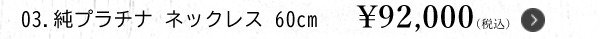03.純プラチナ ネックレス 60cm ￥92,000（税込）